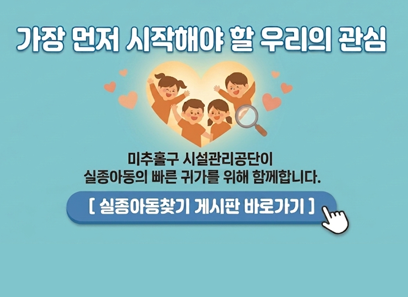 가장먼저 시작해야 할 우리의 관심
미추홀구 시살관리공단이 실종아동의 빠른 귀가를 위해 함께합니다
[실종아동찾기 게시판 바로가기]